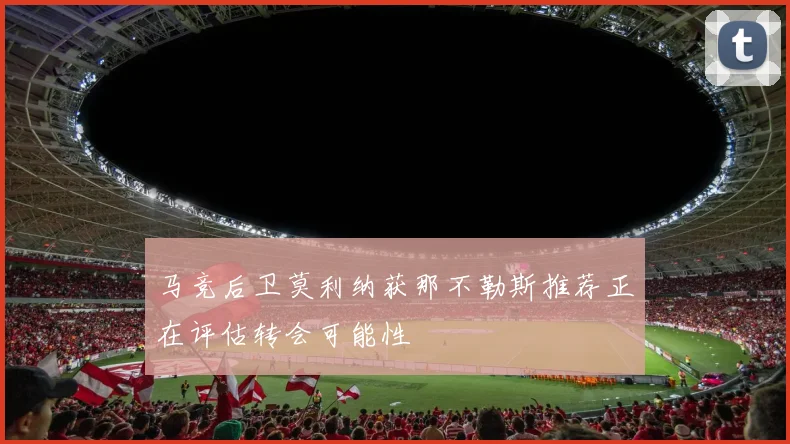 马竞后卫莫利纳获那不勒斯推荐正在评估转会可能性