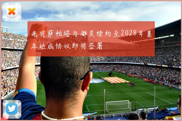 老将萨帕塔与都灵续约至2028年基本达成协议即将签署