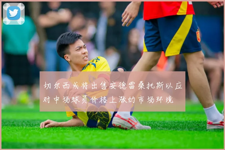 切尔西或将出售安德雷桑托斯以应对中场球员价格上涨的市场环境