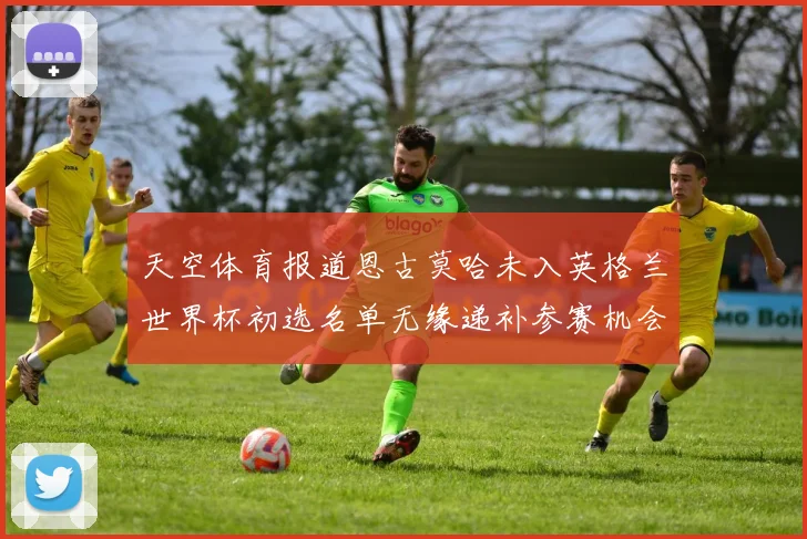 天空体育报道恩古莫哈未入英格兰世界杯初选名单无缘递补参赛机会