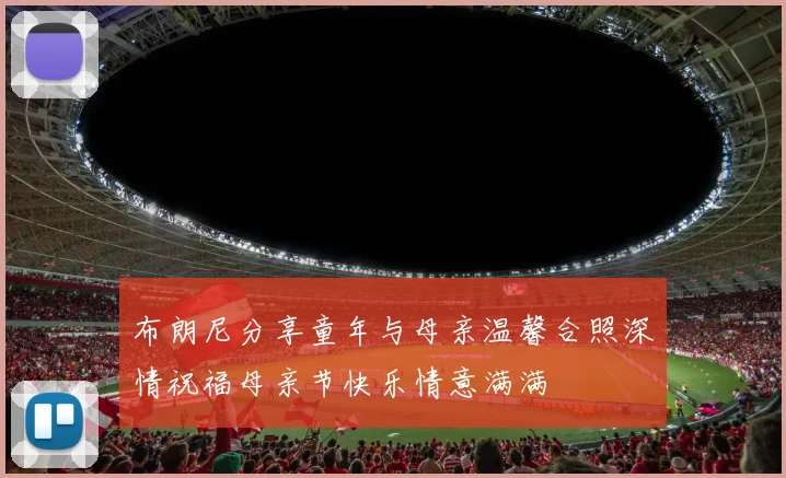 布朗尼分享童年与母亲温馨合照深情祝福母亲节快乐情意满满