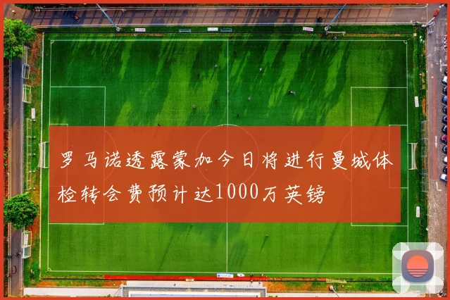 罗马诺透露蒙加今日将进行曼城体检转会费预计达1000万英镑