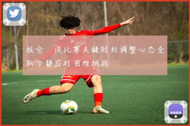 板仓滉谈比赛关键时刻调整心态全队冷静应对困难挑战