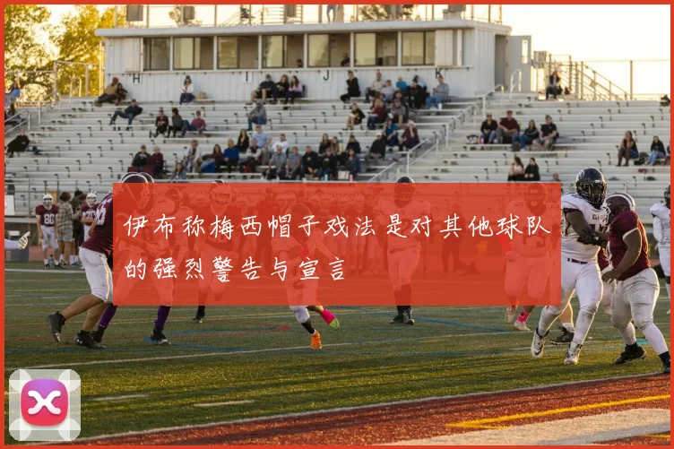 伊布称梅西帽子戏法是对其他球队的强烈警告与宣言