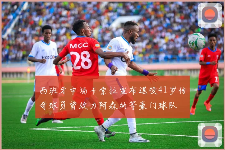 西班牙中场卡索拉宣布退役41岁传奇球员曾效力阿森纳等豪门球队
