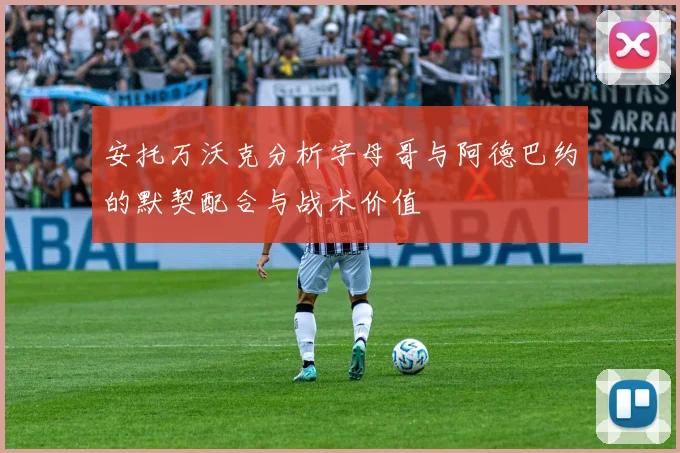 安托万沃克分析字母哥与阿德巴约的默契配合与战术价值