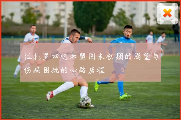 拉扎罗回忆加盟国米初期的渴望与伤病困扰的心路历程