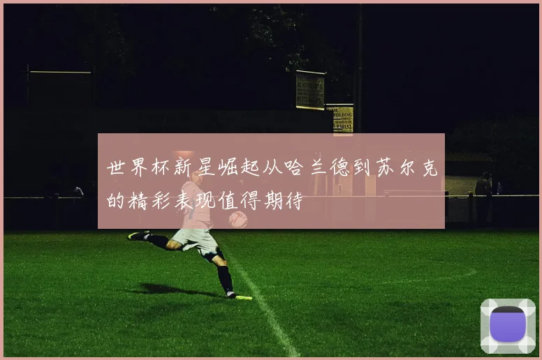 世界杯新星崛起从哈兰德到苏尔克的精彩表现值得期待