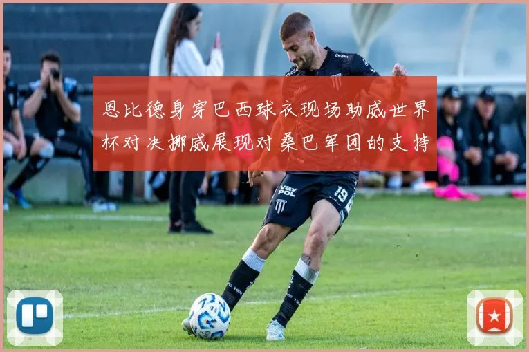 恩比德身穿巴西球衣现场助威世界杯对决挪威展现对桑巴军团的支持