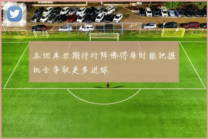 本坦库尔期待对阵佛得角时能把握机会争取更多进球