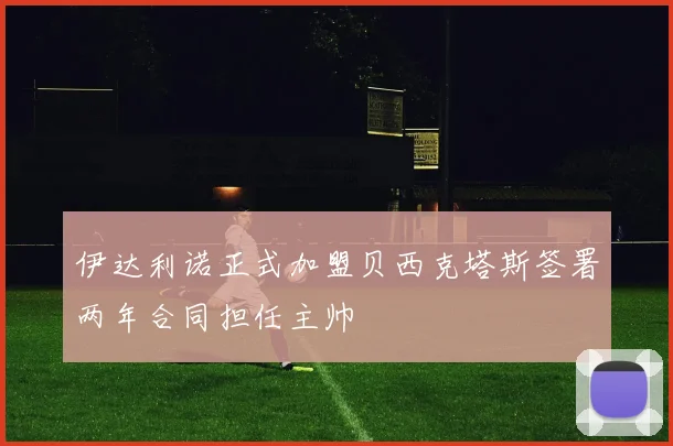伊达利诺正式加盟贝西克塔斯签署两年合同担任主帅