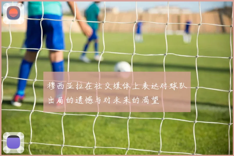 穆西亚拉在社交媒体上表达对球队出局的遗憾与对未来的渴望