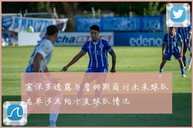 富保罗透露与詹姆斯商讨未来球队名单涉及约十支球队情况