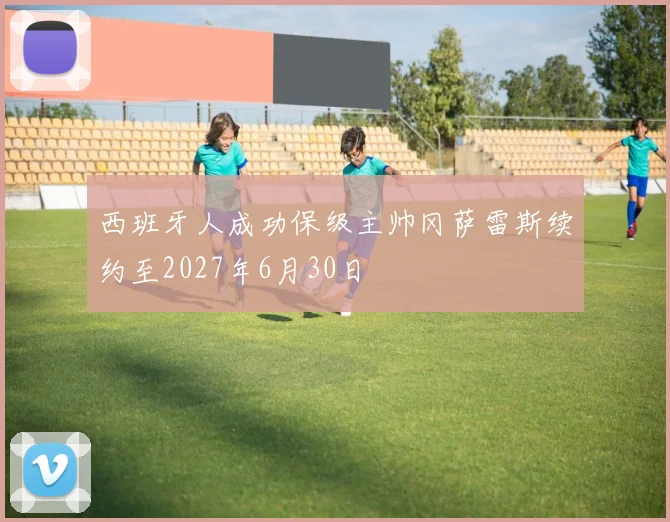 西班牙人成功保级主帅冈萨雷斯续约至2027年6月30日