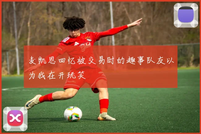 麦凯恩回忆被交易时的趣事队友以为我在开玩笑