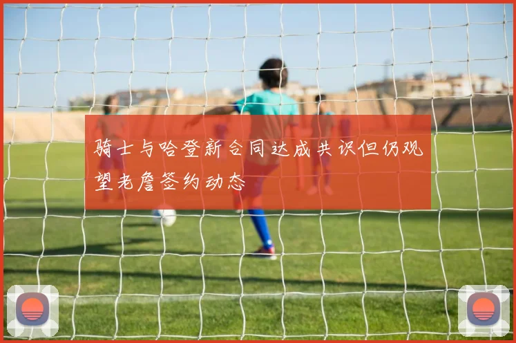 骑士与哈登新合同达成共识但仍观望老詹签约动态