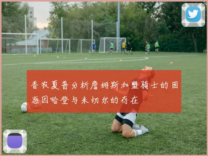 香农夏普分析詹姆斯加盟骑士的困惑因哈登与米切尔的存在
