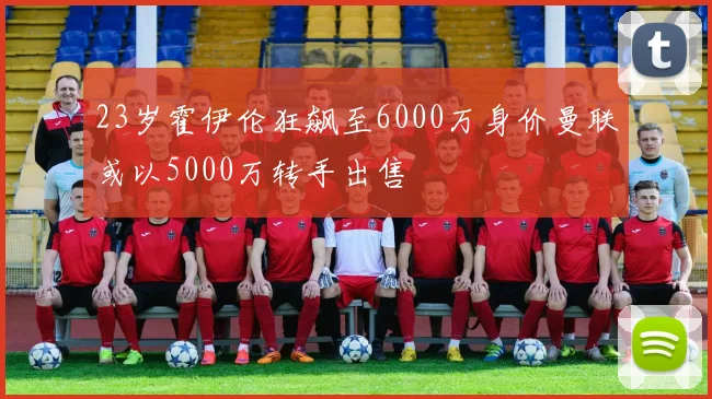 23岁霍伊伦狂飙至6000万身价曼联或以5000万转手出售
