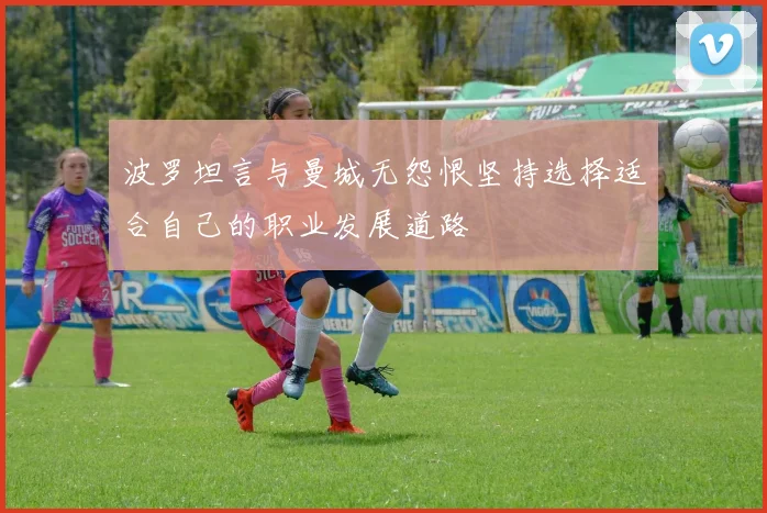 波罗坦言与曼城无怨恨坚持选择适合自己的职业发展道路