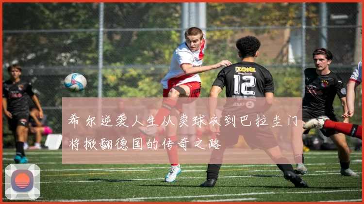 希尔逆袭人生从卖球衣到巴拉圭门将掀翻德国的传奇之路