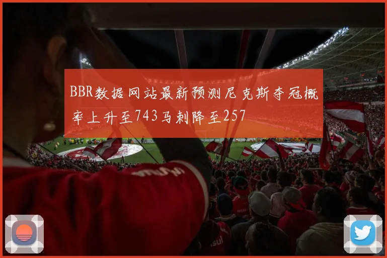 BBR数据网站最新预测尼克斯夺冠概率上升至743马刺降至257
