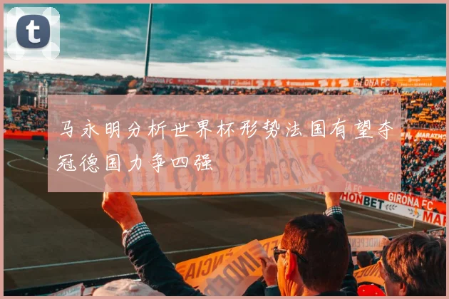 马永明分析世界杯形势法国有望夺冠德国力争四强