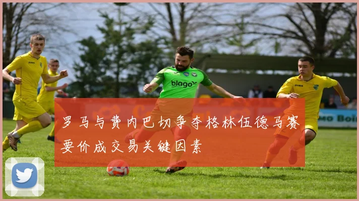 罗马与费内巴切争夺格林伍德马赛要价成交易关键因素