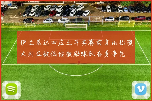 伊兰昆达回应土耳其赛前言论称澳大利亚被低估激励球队奋勇争先