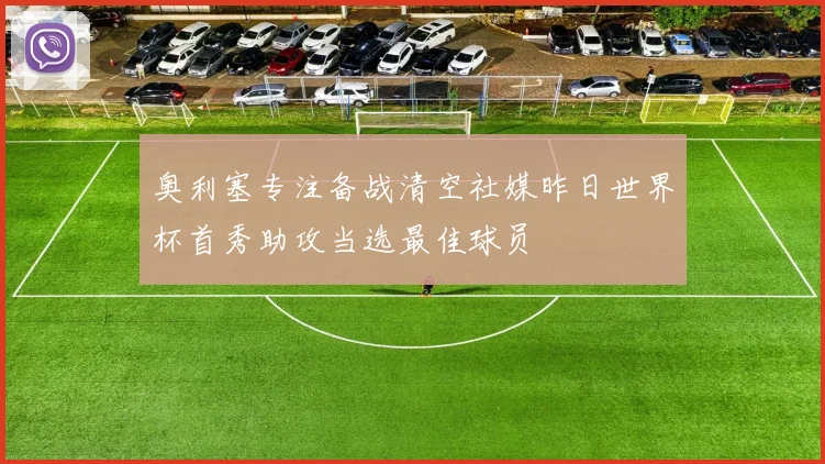 奥利塞专注备战清空社媒昨日世界杯首秀助攻当选最佳球员