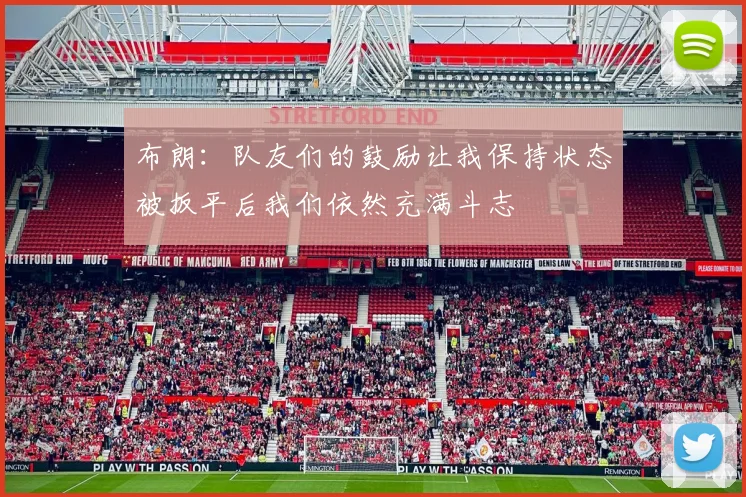 布朗：队友们的鼓励让我保持状态被扳平后我们依然充满斗志