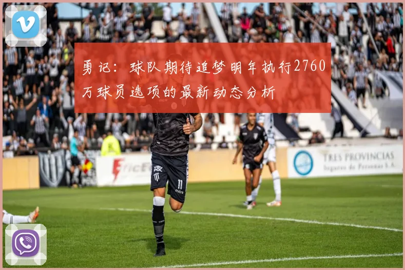 勇记：球队期待追梦明年执行2760万球员选项的最新动态分析
