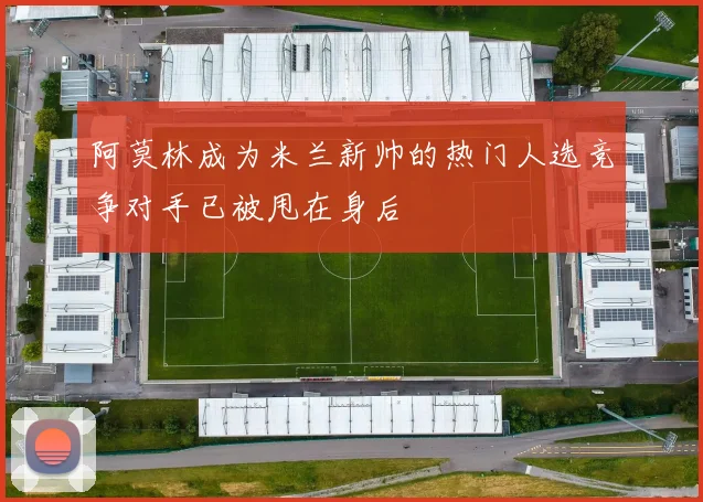阿莫林成为米兰新帅的热门人选竞争对手已被甩在身后