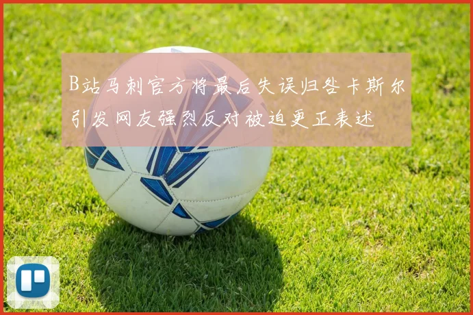 B站马刺官方将最后失误归咎卡斯尔引发网友强烈反对被迫更正表述