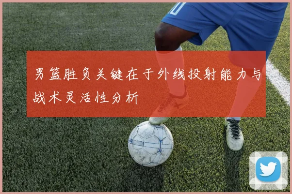男篮胜负关键在于外线投射能力与战术灵活性分析