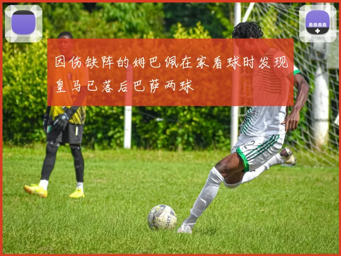 因伤缺阵的姆巴佩在家看球时发现皇马已落后巴萨两球