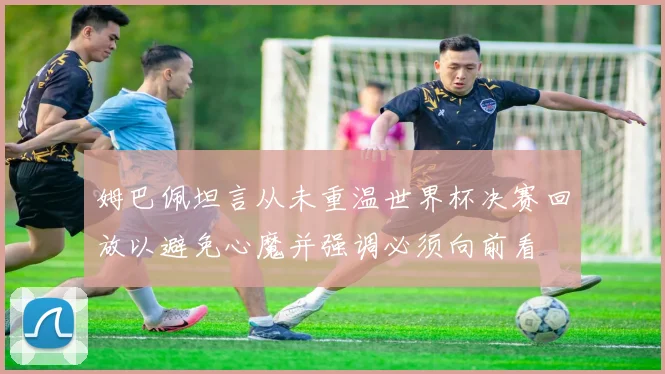 姆巴佩坦言从未重温世界杯决赛回放以避免心魔并强调必须向前看