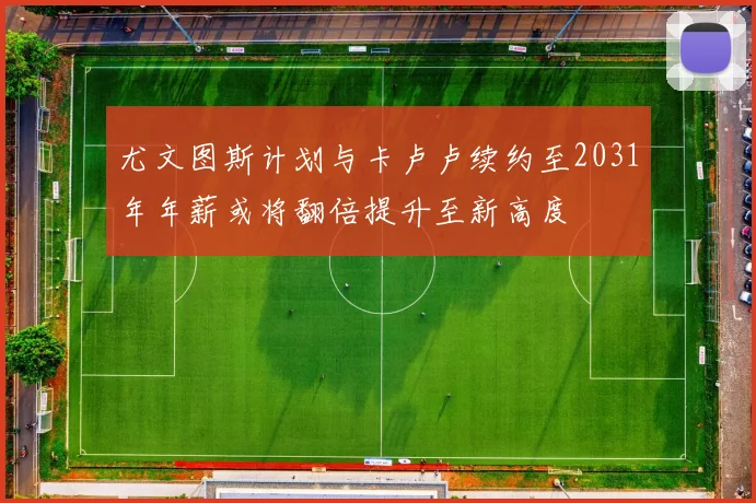 尤文图斯计划与卡卢卢续约至2031年年薪或将翻倍提升至新高度
