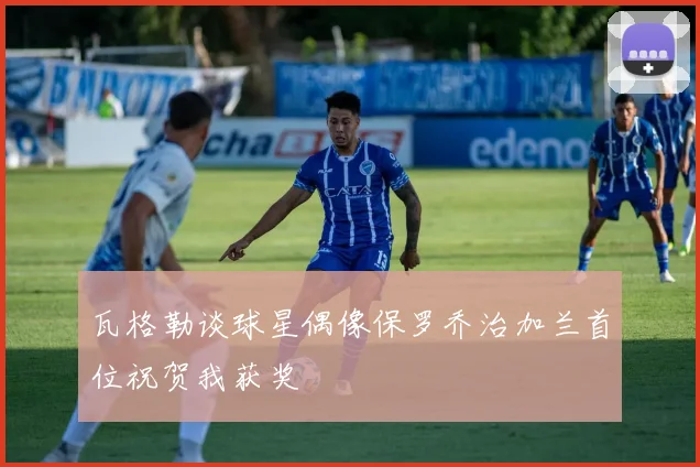 瓦格勒谈球星偶像保罗乔治加兰首位祝贺我获奖