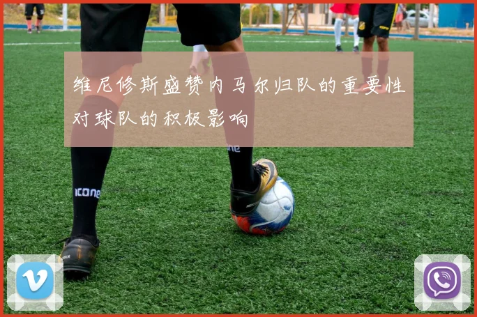 维尼修斯盛赞内马尔归队的重要性对球队的积极影响