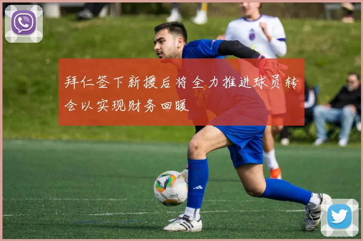 拜仁签下新援后将全力推进球员转会以实现财务回暖