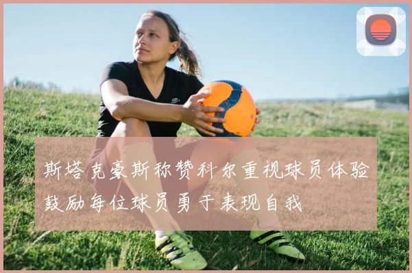 斯塔克豪斯称赞科尔重视球员体验鼓励每位球员勇于表现自我