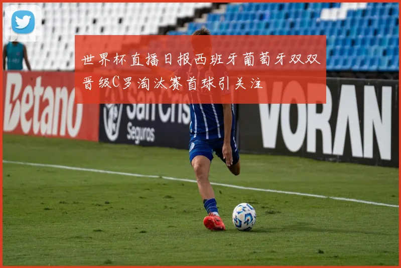世界杯直播日报西班牙葡萄牙双双晋级C罗淘汰赛首球引关注
