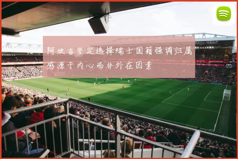 阿坎吉坚定选择瑞士国籍强调归属感源于内心而非外在因素