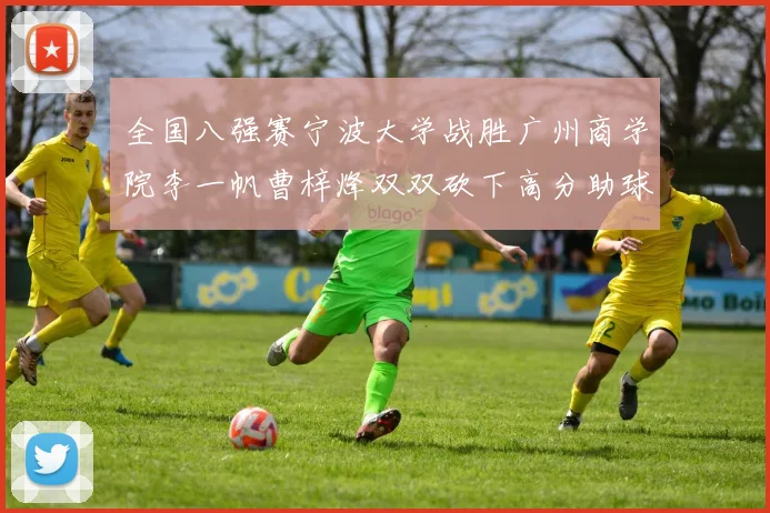 全国八强赛宁波大学战胜广州商学院李一帆曹梓烽双双砍下高分助球队晋级