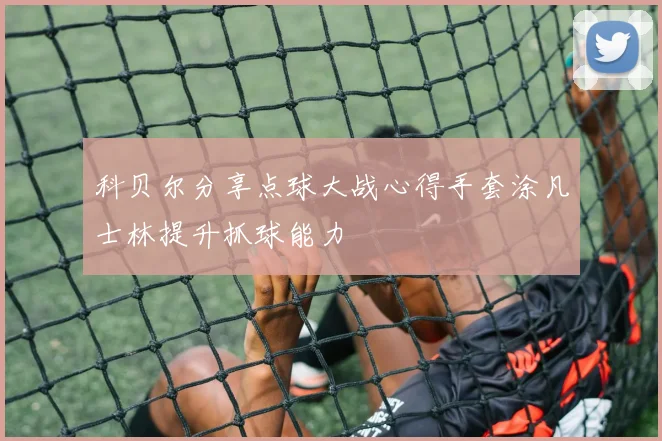 科贝尔分享点球大战心得手套涂凡士林提升抓球能力