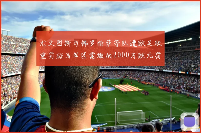 尤文图斯与佛罗伦萨等队遭欧足联重罚斑马军团需缴纳2000万欧元罚款